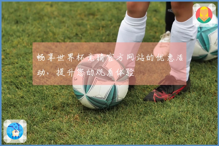 畅享世界杯竞猜官方网站的优惠活动，提升您的观看体验