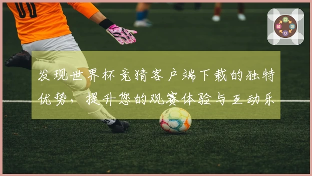 发现世界杯竞猜客户端下载的独特优势，提升您的观赛体验与互动乐趣