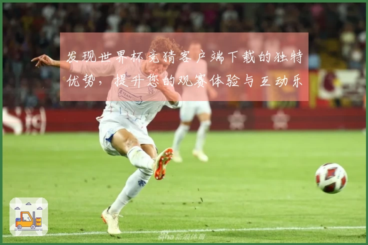 发现世界杯竞猜客户端下载的独特优势，提升您的观赛体验与互动乐趣