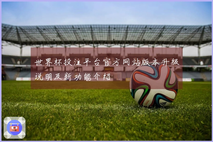 世界杯投注平台官方网站版本升级说明及新功能介绍