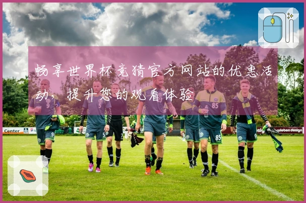 畅享世界杯竞猜官方网站的优惠活动，提升您的观看体验
