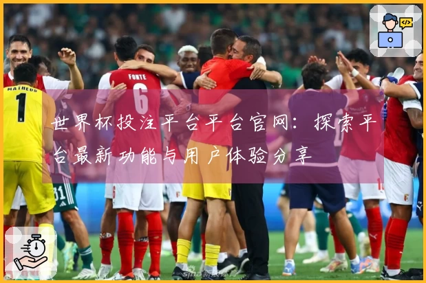 世界杯投注平台平台官网：探索平台最新功能与用户体验分享