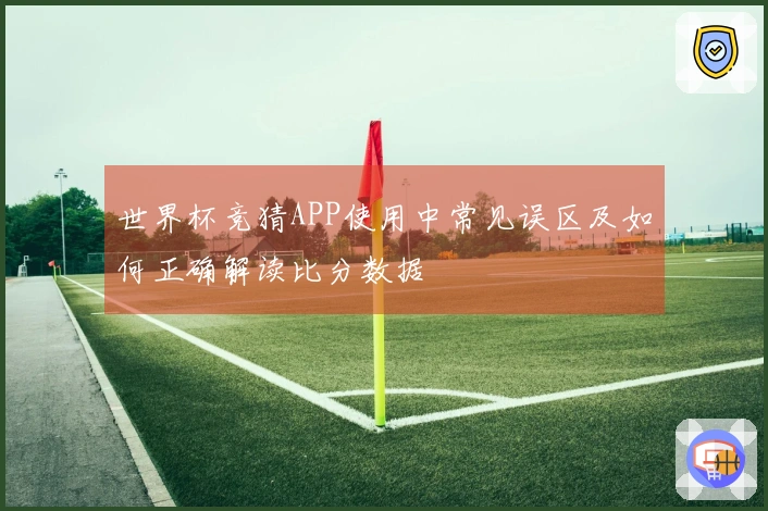 世界杯竞猜APP使用中常见误区及如何正确解读比分数据