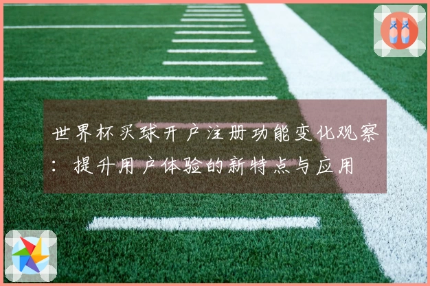 世界杯买球开户注册功能变化观察:提升用户体验的新特点与应用