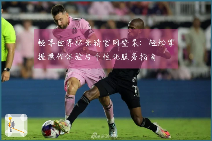 畅享世界杯竞猜官网登录：轻松掌握操作体验与个性化服务指南