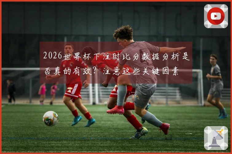 2026世界杯下注时比分数据分析是否真的有效？注意这些关键因素