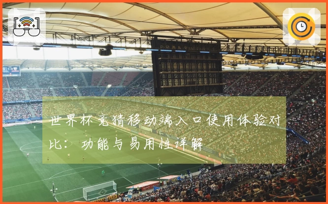 世界杯竞猜移动端入口使用体验对比：功能与易用性详解