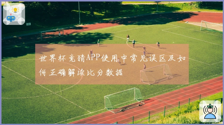 世界杯竞猜APP使用中常见误区及如何正确解读比分数据