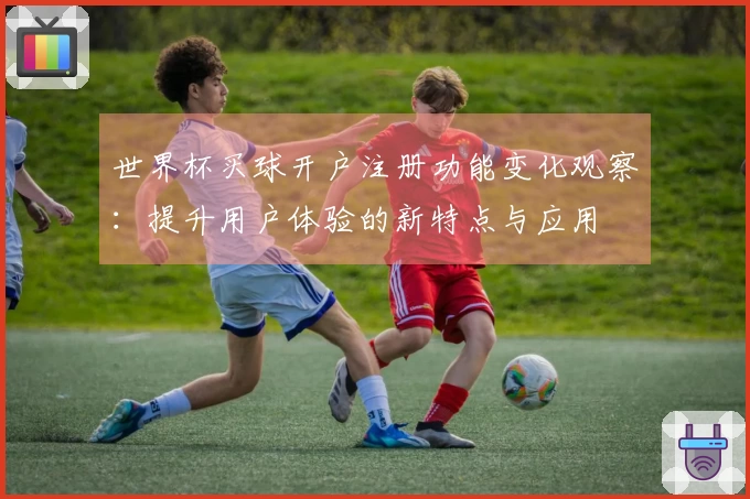 世界杯买球开户注册功能变化观察：提升用户体验的新特点与应用