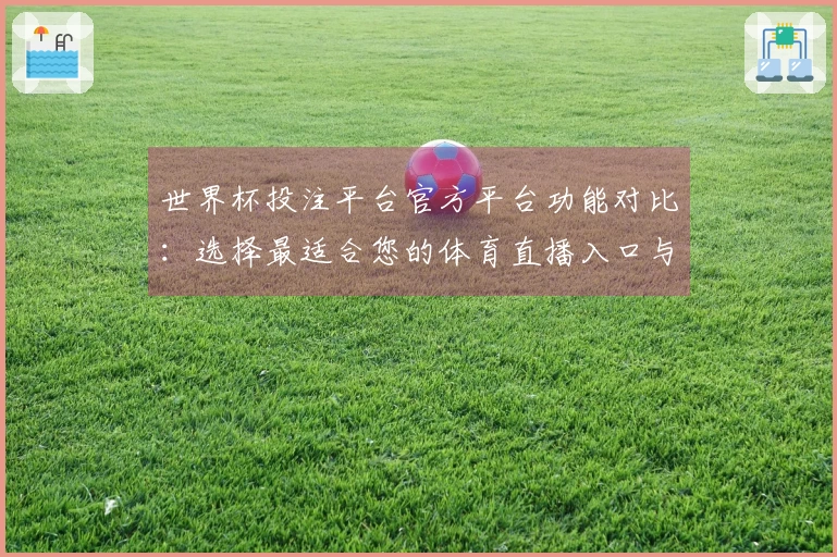 世界杯投注平台官方平台功能对比：选择最适合您的体育直播入口与体验