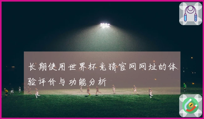 长期使用世界杯竞猜官网网址的体验评价与功能分析
