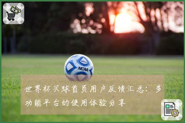 世界杯买球首页用户反馈汇总：多功能平台的使用体验分享