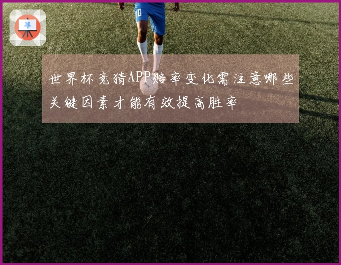 世界杯竞猜APP赔率变化需注意哪些关键因素才能有效提高胜率
