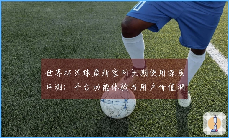 世界杯买球最新官网长期使用深度评测：平台功能体验与用户价值洞察